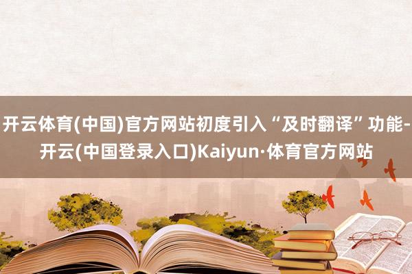 开云体育(中国)官方网站初度引入“及时翻译”功能-开云(中国登录入口)Kaiyun·体育官方网站
