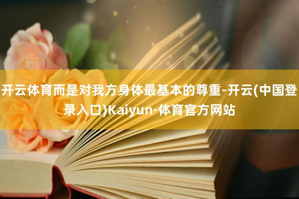 开云体育而是对我方身体最基本的尊重-开云(中国登录入口)Kaiyun·体育官方网站