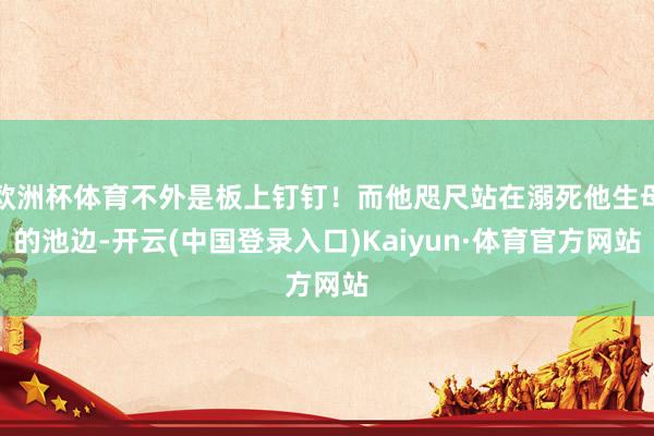 欧洲杯体育不外是板上钉钉！而他咫尺站在溺死他生母的池边-开云(中国登录入口)Kaiyun·体育官方网站