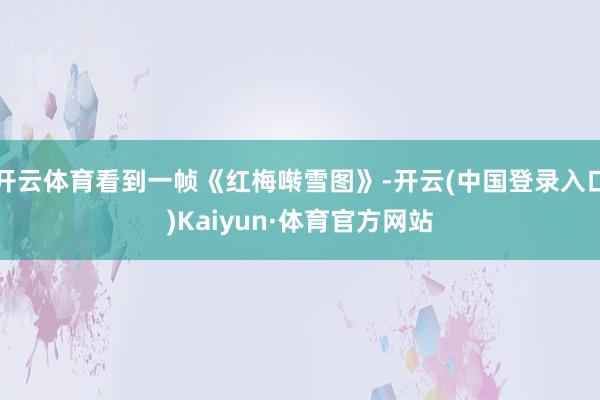 开云体育看到一帧《红梅啭雪图》-开云(中国登录入口)Kaiyun·体育官方网站