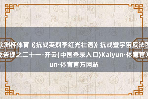 欧洲杯体育《抗战英烈李红光壮语》抗战暨宇宙反法西斯干戈告捷之二十一-开云(中国登录入口)Kaiyun·体育官方网站