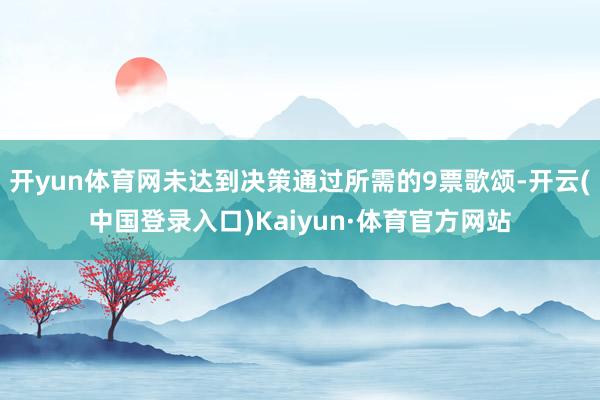 开yun体育网未达到决策通过所需的9票歌颂-开云(中国登录入口)Kaiyun·体育官方网站