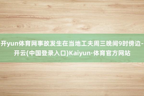 开yun体育网事故发生在当地工夫周三晚间9时傍边-开云(中国登录入口)Kaiyun·体育官方网站
