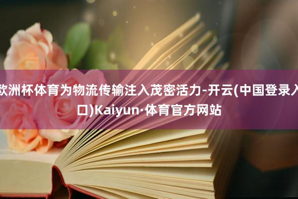 欧洲杯体育为物流传输注入茂密活力-开云(中国登录入口)Kaiyun·体育官方网站