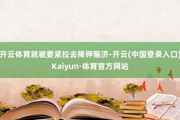 开云体育就被要紧拉去降钾赈济-开云(中国登录入口)Kaiyun·体育官方网站
