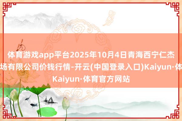 体育游戏app平台2025年10月4日青海西宁仁杰粮油批发商场有限公司价钱行情-开云(中国登录入口)Kaiyun·体育官方网站