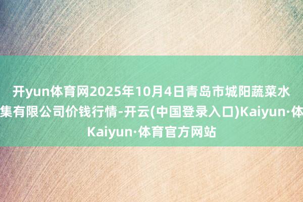 开yun体育网2025年10月4日青岛市城阳蔬菜水居品批发市集有限公司价钱行情-开云(中国登录入口)Kaiyun·体育官方网站