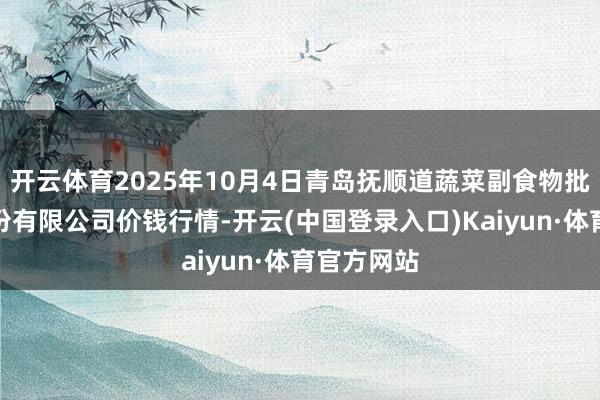 开云体育2025年10月4日青岛抚顺道蔬菜副食物批发阛阓股份有限公司价钱行情-开云(中国登录入口)Kaiyun·体育官方网站