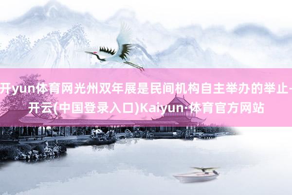 开yun体育网光州双年展是民间机构自主举办的举止-开云(中国登录入口)Kaiyun·体育官方网站
