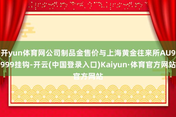 开yun体育网公司制品金售价与上海黄金往来所AU9999挂钩-开云(中国登录入口)Kaiyun·体育官方网站