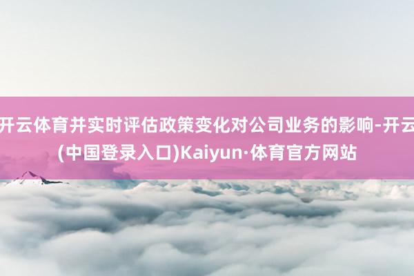 开云体育并实时评估政策变化对公司业务的影响-开云(中国登录入口)Kaiyun·体育官方网站