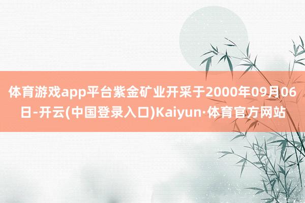 体育游戏app平台紫金矿业开采于2000年09月06日-开云(中国登录入口)Kaiyun·体育官方网站