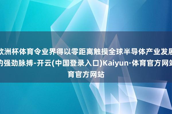 欧洲杯体育令业界得以零距离触摸全球半导体产业发展的强劲脉搏-开云(中国登录入口)Kaiyun·体育官方网站