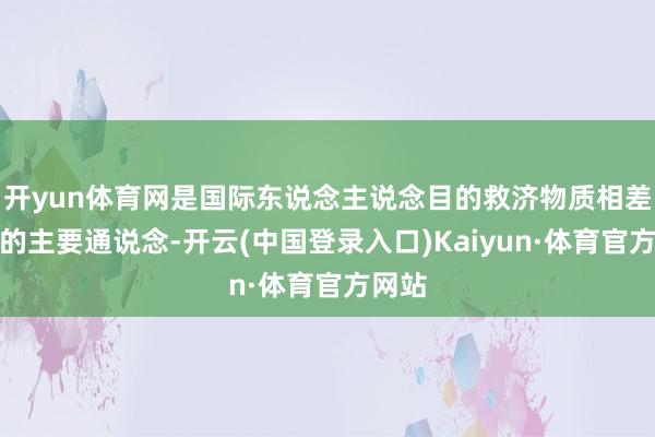 开yun体育网是国际东说念主说念目的救济物质相差加沙的主要通说念-开云(中国登录入口)Kaiyun·体育官方网站