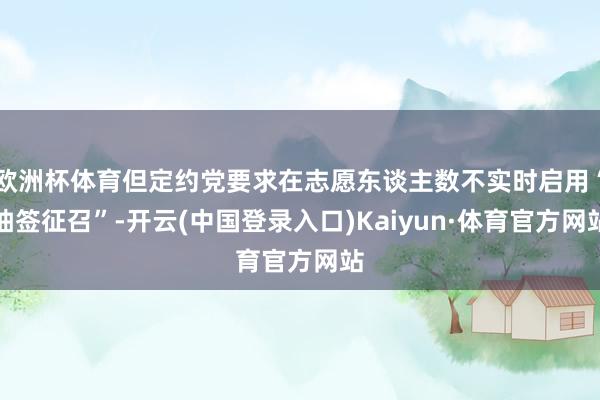 欧洲杯体育但定约党要求在志愿东谈主数不实时启用“抽签征召”-开云(中国登录入口)Kaiyun·体育官方网站