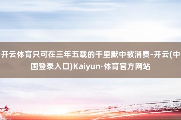 开云体育只可在三年五载的千里默中被消费-开云(中国登录入口)Kaiyun·体育官方网站