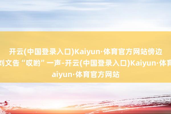 开云(中国登录入口)Kaiyun·体育官方网站傍边抽旱烟的刘文告“哎哟”一声-开云(中国登录入口)Kaiyun·体育官方网站