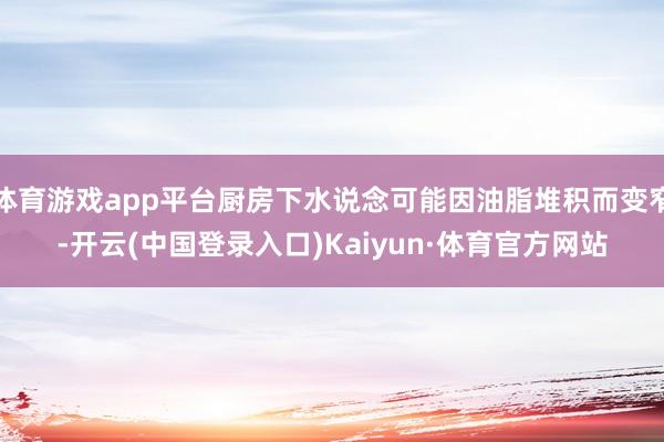 体育游戏app平台厨房下水说念可能因油脂堆积而变窄-开云(中国登录入口)Kaiyun·体育官方网站