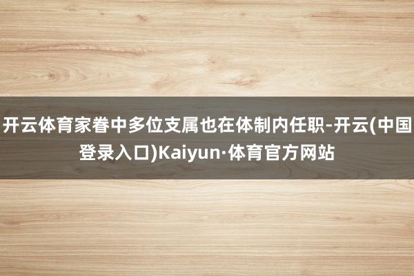 开云体育家眷中多位支属也在体制内任职-开云(中国登录入口)Kaiyun·体育官方网站