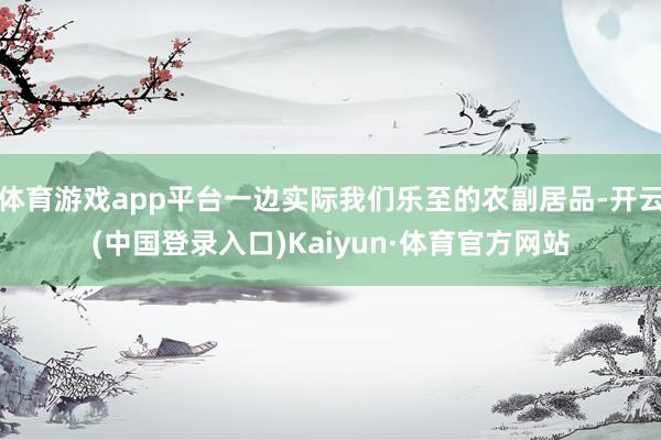 体育游戏app平台一边实际我们乐至的农副居品-开云(中国登录入口)Kaiyun·体育官方网站