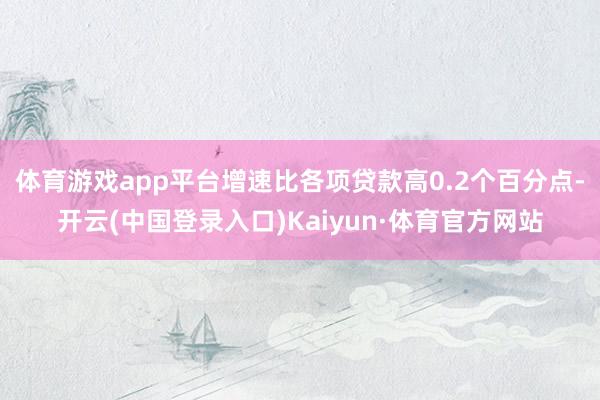 体育游戏app平台增速比各项贷款高0.2个百分点-开云(中国登录入口)Kaiyun·体育官方网站