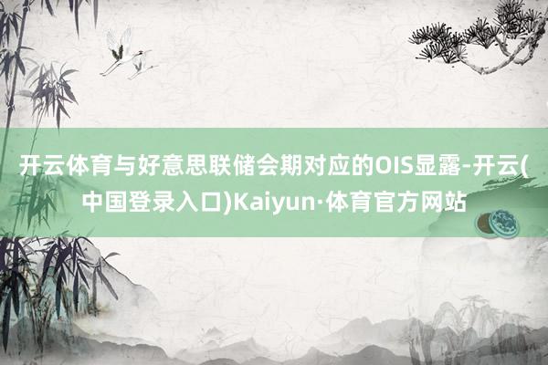 开云体育　　与好意思联储会期对应的OIS显露-开云(中国登录入口)Kaiyun·体育官方网站