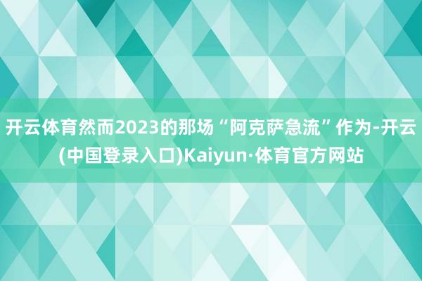 开云体育然而2023的那场“阿克萨急流”作为-开云(中国登录入口)Kaiyun·体育官方网站