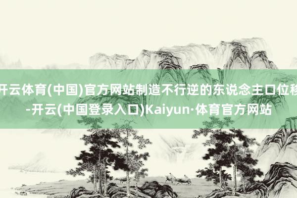 开云体育(中国)官方网站制造不行逆的东说念主口位移-开云(中国登录入口)Kaiyun·体育官方网站