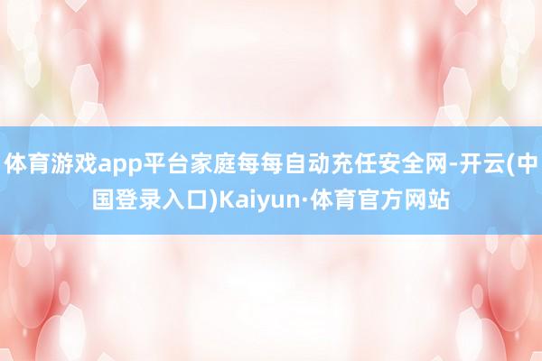 体育游戏app平台家庭每每自动充任安全网-开云(中国登录入口)Kaiyun·体育官方网站