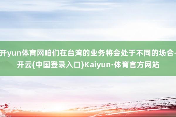 开yun体育网咱们在台湾的业务将会处于不同的场合-开云(中国登录入口)Kaiyun·体育官方网站