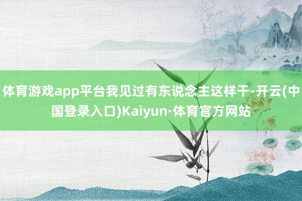 体育游戏app平台我见过有东说念主这样干-开云(中国登录入口)Kaiyun·体育官方网站