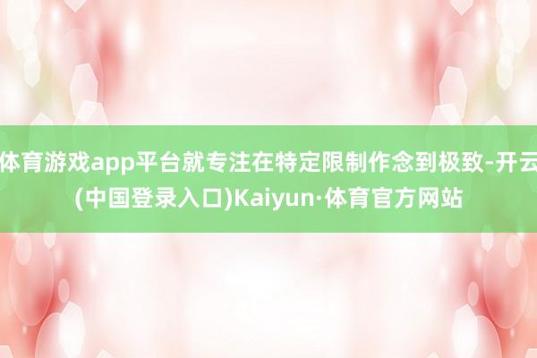 体育游戏app平台就专注在特定限制作念到极致-开云(中国登录入口)Kaiyun·体育官方网站