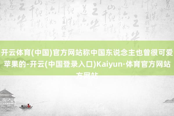 开云体育(中国)官方网站称中国东说念主也曾很可爱苹果的-开云(中国登录入口)Kaiyun·体育官方网站