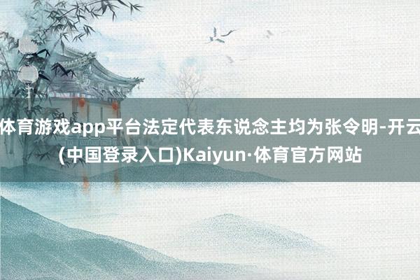 体育游戏app平台法定代表东说念主均为张令明-开云(中国登录入口)Kaiyun·体育官方网站