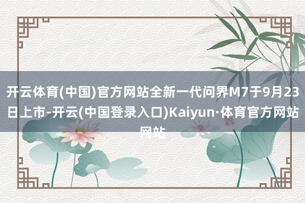 开云体育(中国)官方网站全新一代问界M7于9月23日上市-开云(中国登录入口)Kaiyun·体育官方网站