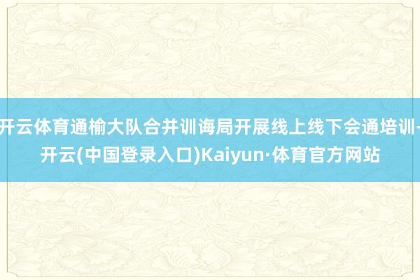 开云体育通榆大队合并训诲局开展线上线下会通培训-开云(中国登录入口)Kaiyun·体育官方网站