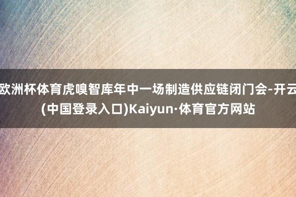 欧洲杯体育虎嗅智库年中一场制造供应链闭门会-开云(中国登录入口)Kaiyun·体育官方网站