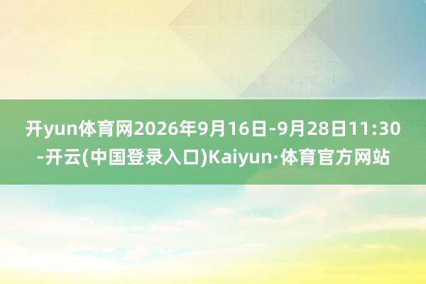 开yun体育网2026年9月16日-9月28日11:30-开云(中国登录入口)Kaiyun·体育官方网站