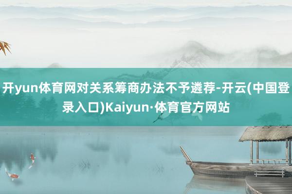 开yun体育网对关系筹商办法不予遴荐-开云(中国登录入口)Kaiyun·体育官方网站
