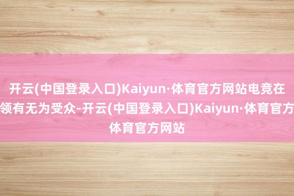 开云(中国登录入口)Kaiyun·体育官方网站电竞在亚洲领有无为受众-开云(中国登录入口)Kaiyun·体育官方网站