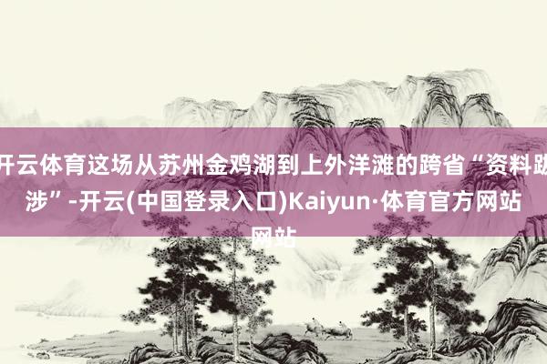 开云体育这场从苏州金鸡湖到上外洋滩的跨省“资料跋涉”-开云(中国登录入口)Kaiyun·体育官方网站