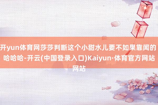 开yun体育网莎莎判断这个小甜水儿要不如果靠闻的 哈哈哈-开云(中国登录入口)Kaiyun·体育官方网站