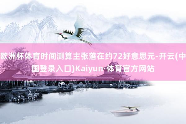欧洲杯体育时间测算主张落在约72好意思元-开云(中国登录入口)Kaiyun·体育官方网站