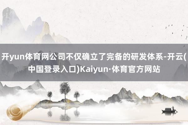 开yun体育网公司不仅确立了完备的研发体系-开云(中国登录入口)Kaiyun·体育官方网站
