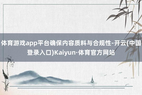 体育游戏app平台确保内容质料与合规性-开云(中国登录入口)Kaiyun·体育官方网站