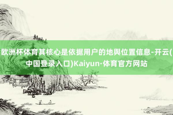 欧洲杯体育其核心是依据用户的地舆位置信息-开云(中国登录入口)Kaiyun·体育官方网站