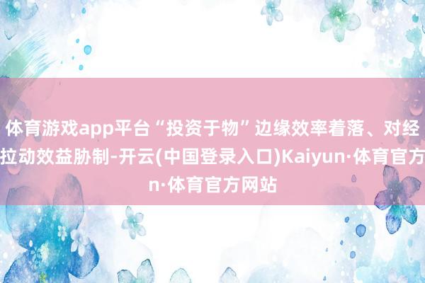 体育游戏app平台“投资于物”边缘效率着落、对经济的拉动效益胁制-开云(中国登录入口)Kaiyun·体育官方网站