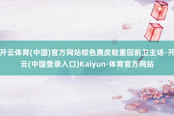 开云体育(中国)官方网站棕色麂皮鞋重回前卫主场-开云(中国登录入口)Kaiyun·体育官方网站