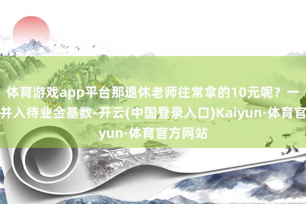 体育游戏app平台那退休老师往常拿的10元呢?一经折算并入待业金基数-开云(中国登录入口)Kaiyun·体育官方网站