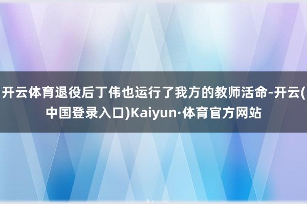 开云体育退役后丁伟也运行了我方的教师活命-开云(中国登录入口)Kaiyun·体育官方网站